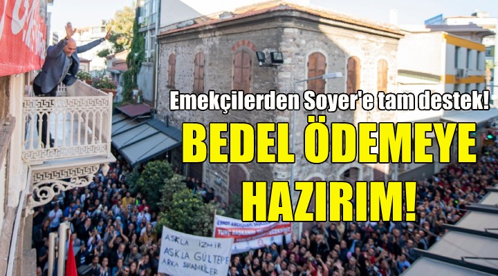 Büyükşehir çalışanlarından destek... Soyer: Bedel ödemeye hazırım!