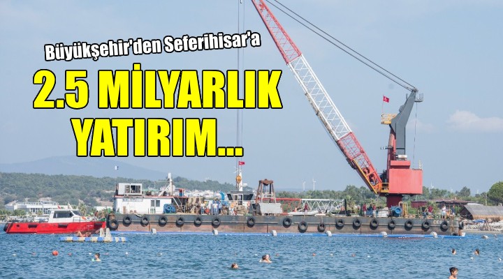 Büyükşehir den Seferihisar’a 2,5 milyar liralık yatırım