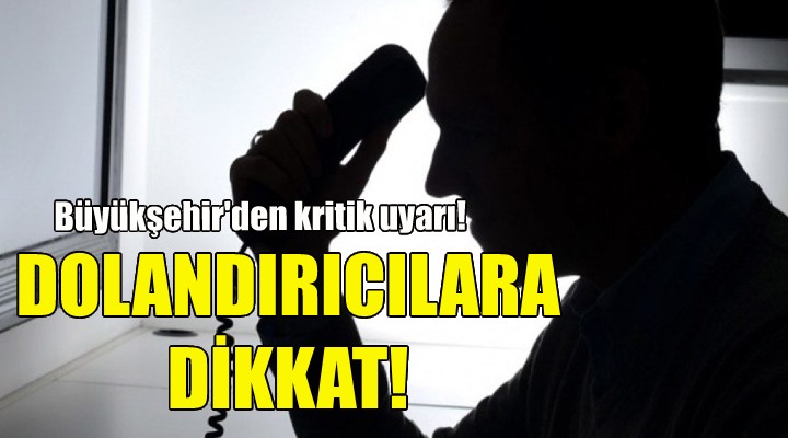 Büyükşehir den uyarı... Dolandırıcılara dikkat!