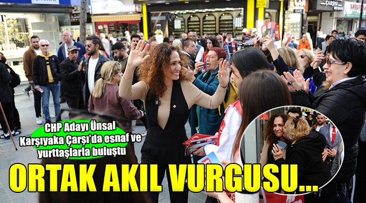 CHP Adayı Ünsal, Karşıyaka Çarşı’da esnaf ve yurttaşlarla buluştu...