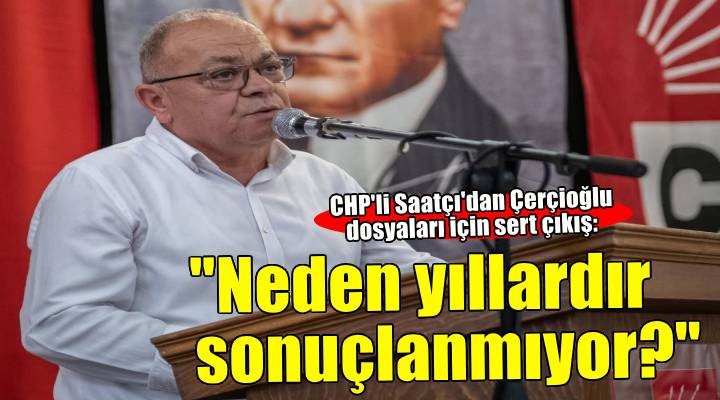 CHP Aydın İl Başkanı Saatçı: Çerçioğlu dosyaları sahipsiz kalmayacak!