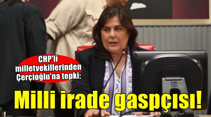 CHP Aydın milletvekillerinden Çerçioğlu na tepki..  Milli irade gaspçısı 