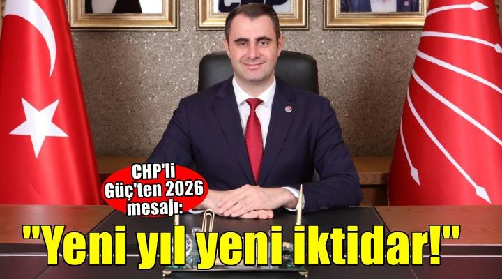 CHP İl Başkanı Güç: 2026 Türkiye'nin ve halkımızın iktidarının yılı olacak