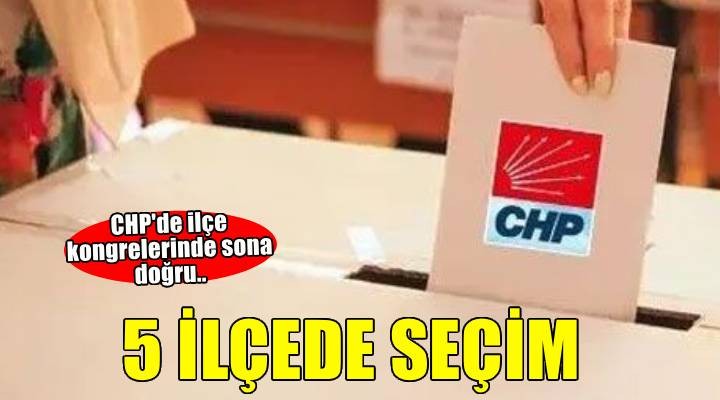 CHP ilçe kongreleri bugün sonlanıyor: 5 ilçede sandık kurulacak!
