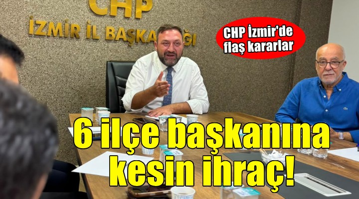 CHP İzmir'de 6 ilçe başkanı için ihraç kararı!