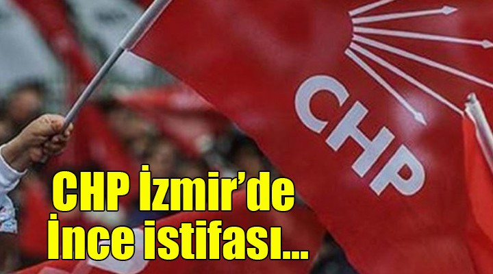 CHP İzmir de İnce istifası...