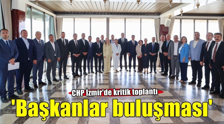 CHP İzmir'de 'başkanlar buluşması' başladı!