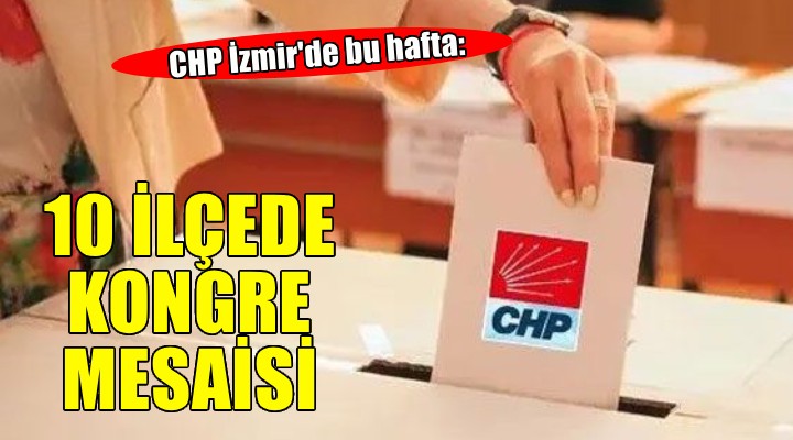 CHP İzmir de bu hafta: 10 ilçede kongre mesaisi!