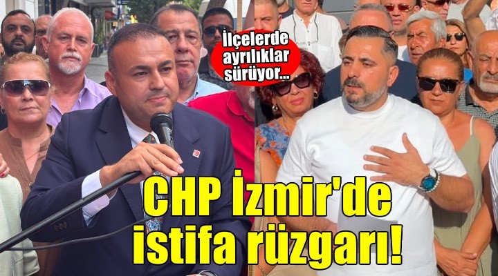 CHP İzmir'de istifa dalgası... İlçelerde ayrılıklar sürüyor!