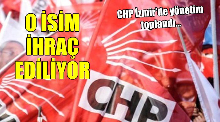 CHP İzmir de yönetim toplandı... O İSİM İHRAÇ EDİLİYOR!