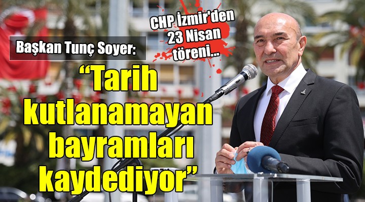 CHP İzmir den 23 Nisan töreni... Tunç Soyer: Tarih kutlanamayan bayramları kaydediyor!