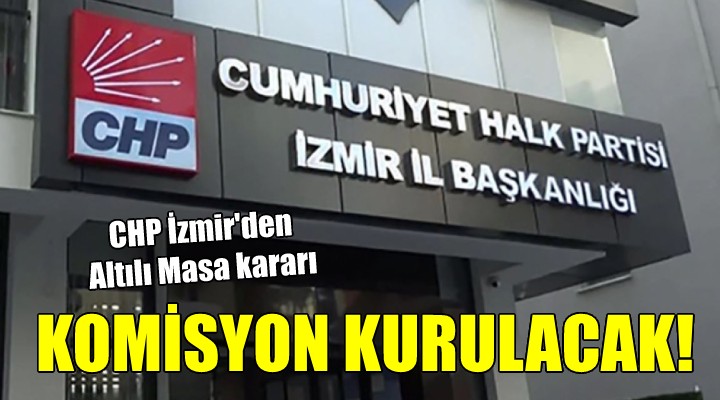 CHP İzmir den Altılı Masa kararı... KOMİSYON KURULACAK!