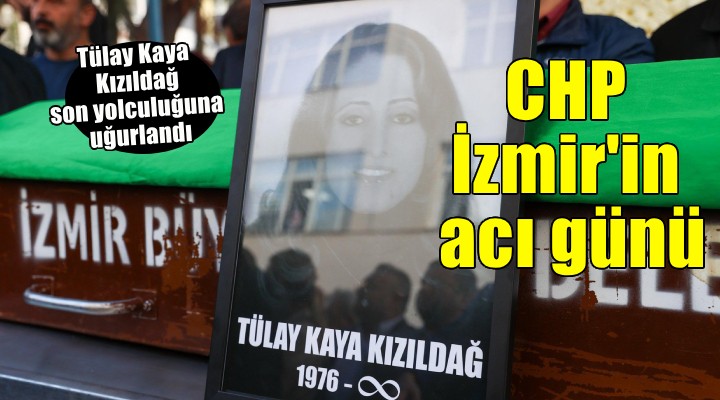 CHP İzmir'in acı günü... Tülay Kaya Kızıldağ son yolculuğuna uğurlandı