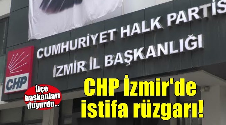 CHP İzmir’de istifa rüzgarı... İlçe başkanlarının istifası sürüyor!