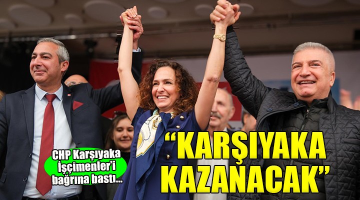 CHP Karşıyaka İşçimenler’i bağrına bastı... Biz kazanacağız, Karşıyaka kazanacak