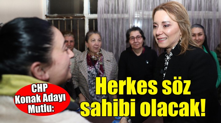 CHP Konak Adayı Mutlu: Herkes söz sahibi olacak!