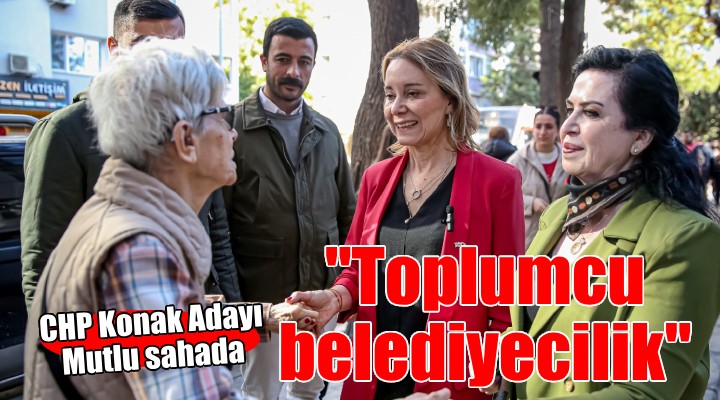 CHP Konak Adayı Mutlu:  Konak ta toplumcu belediyeciliği hayata geçireceğiz 