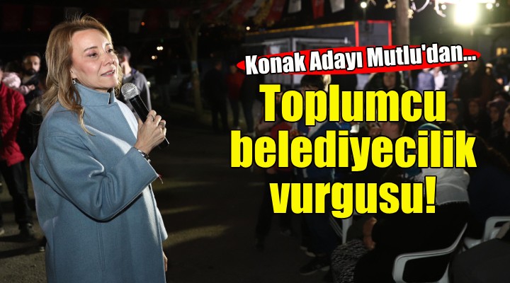CHP Konak Adayı Mutlu dan toplumcu belediyecilik vurgusu!
