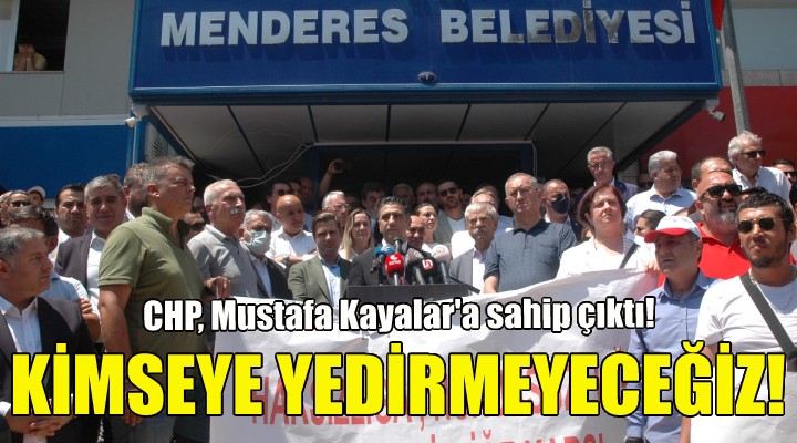 CHP, Mustafa Kayalar a sahip çıktı: Kimseye yedirmeyeceğiz!