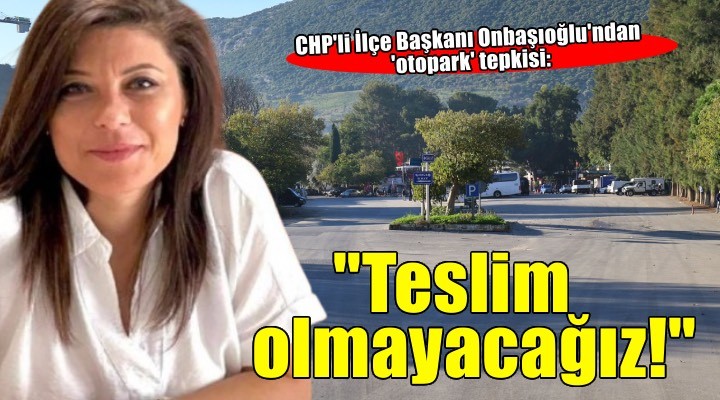 CHP Selçuk İlçe Başkanı Onbaşıoğlu: Doymadınız ama teslim olmayacağız!