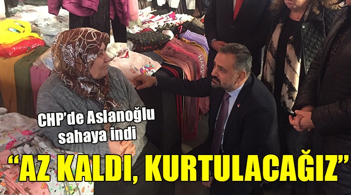 CHP de Aslanoğlu sahaya indi:  AZ KALDI, KURTULACAĞIZ 