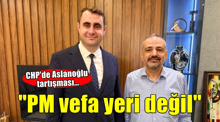 CHP de Aslanoğlu tartışması...  PM vefa yeri değil 