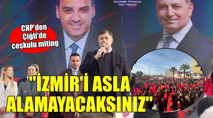 CHP den Çiğli de coşkulu miting... Tugay:  İZMİR İ ASLA ALAMAYACAKSINIZ 