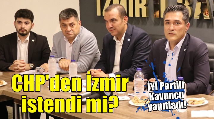 CHP den İzmir istendi mi? İYİ Partili Kavuncu yanıtladı!