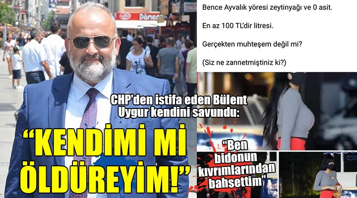 CHP den istifa eden Uygur kendini savundu:  KENDİMİ Mİ ÖLDÜREYİM! 