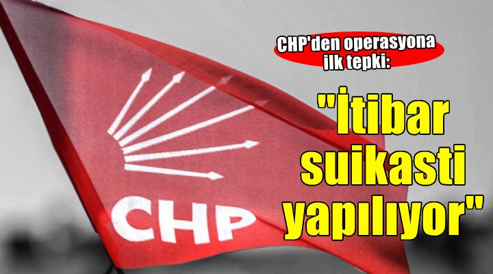 CHP den operasyon tepkisi...  İtibar suikasti yapılıyor 