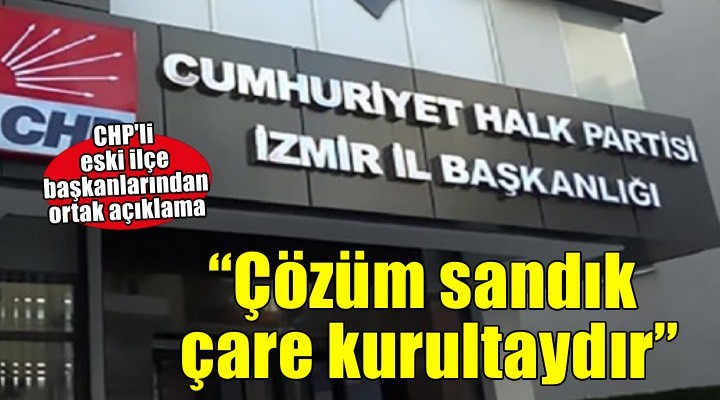 CHP eski ilçe başkanlarından ortak çağrı: Çözüm sandık, çare kurultaydır