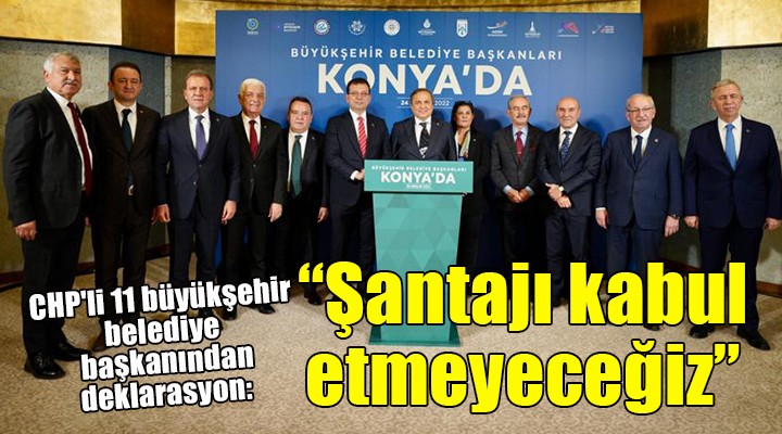 CHP li 11 büyükşehir belediye başkanından deklarasyon:  Şantajı kabul etmeyeceğiz 