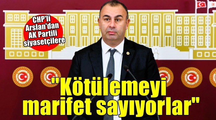 CHP li Arslan dan AK Partili siyasetçilere: İzmir’i kötülemeyi marifet sayıyorlar