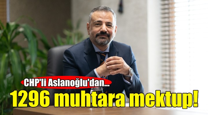 CHP li Aslanoğlu dan 1296 muhtara mektup!
