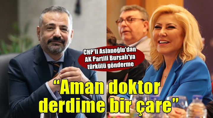 CHP li Aslanoğlu dan AK Partili Bursalı ya türkülü gönderme:  Aman doktor derdime bir çare 