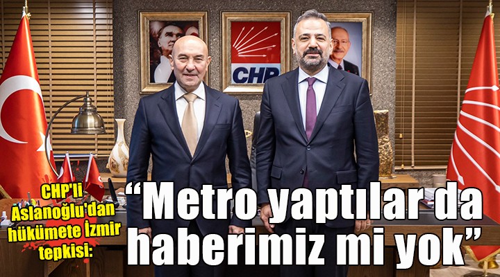CHP li Aslanoğlu dan hükümete tepki: İzmir de metro yaptılar da haberimiz mi yok!