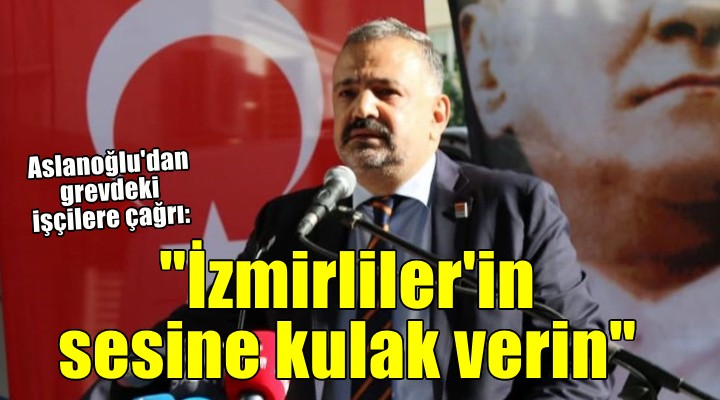 CHP li Aslanoğlu dan işçilere çağrı: İzmirliler in sesine kulak verin