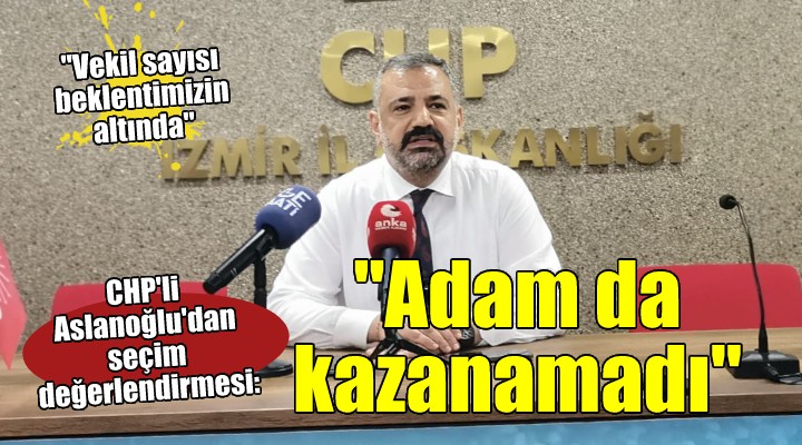 CHP li Aslanoğlu dan seçim değerlendirmesi: Adam da kazanamadı!