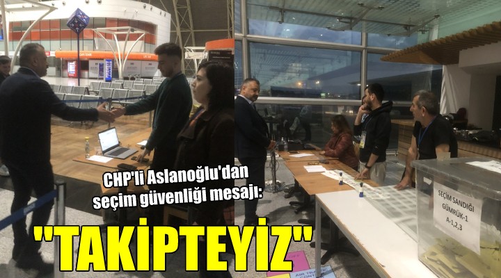 CHP li Aslanoğlu dan seçim güvenliği mesajı:  İlk andan itibaren takipteyiz 