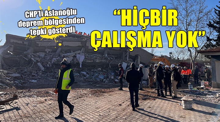 CHP li Aslanoğlu deprem bölgesinde...  HİÇBİR ÇALIŞMA YOK 