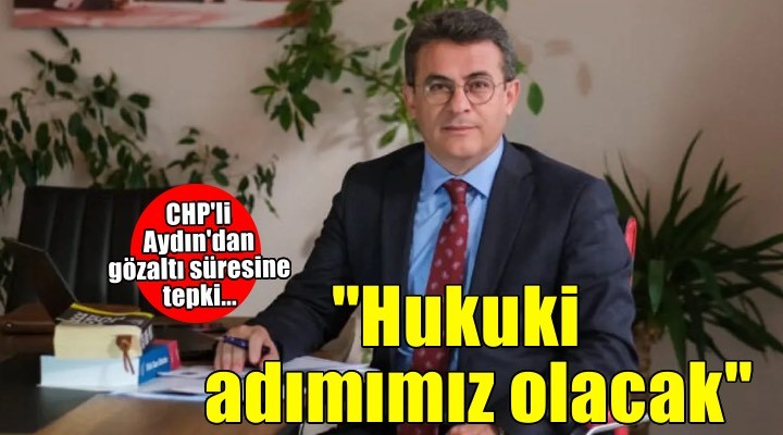 CHP'li Aydın'dan Başkan Duman'ın gözaltı süresine tepki: ''Hukuki adımımız olacak''