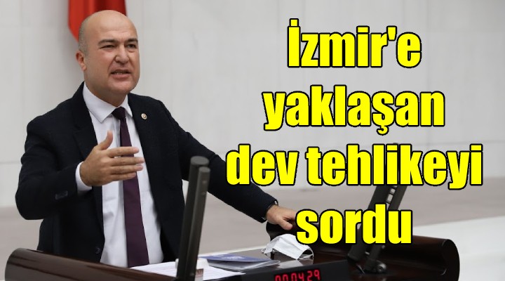 CHP li Bakan, İzmir e yaklaşan dev tehlikeyi sordu