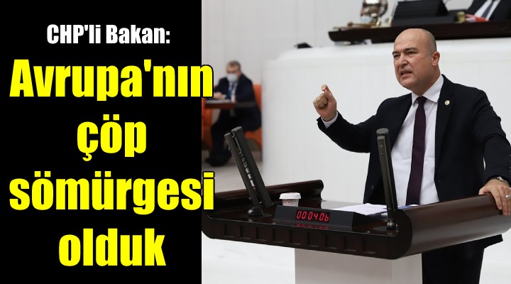 CHP li Bakan dan  atık  isyanı: Avrupa nın çöp sömürgesi olduk