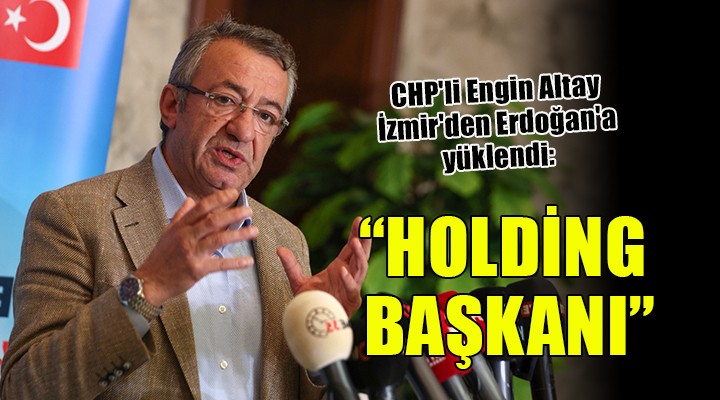 CHP li Engin Altay İzmir den Erdoğan a yüklendi...  HOLDİNG BAŞKANI 