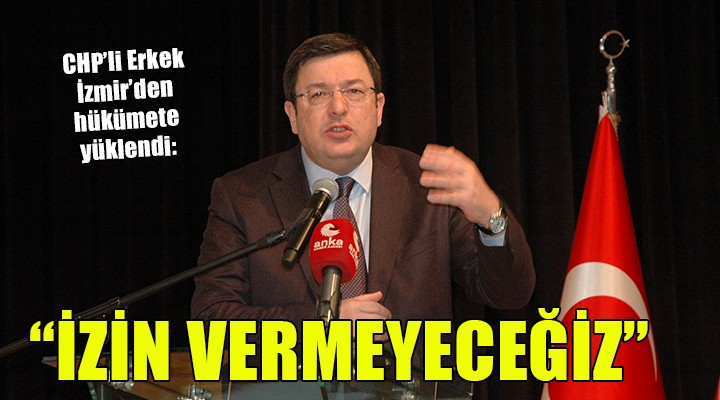 CHP li Erkek İzmir den hükümete yüklendi: İZİN VERMEYECEĞİZ!