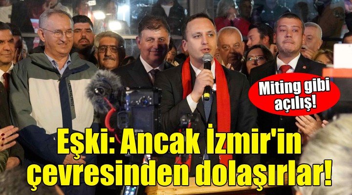 CHP li Eşki: Ancak İzmir in çevresinden dolaşırlar!