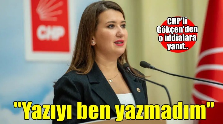 CHP'li Gökçen'den hakkındaki iddialara yanıt: 'O yazıyı ben yazmadım'