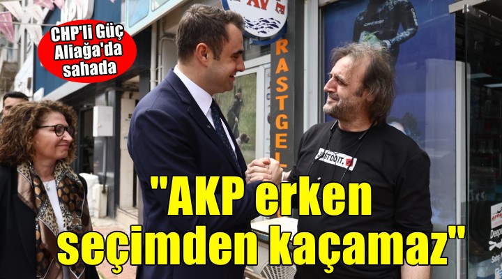 CHP'li Güç Aliağa'da sahada... ''AKP erken seçimden kazamaz''