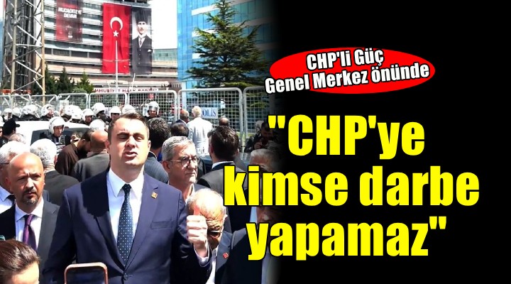 CHP li Güç: Teslim olmayız, CHP ye kimse darbe yapamaz
