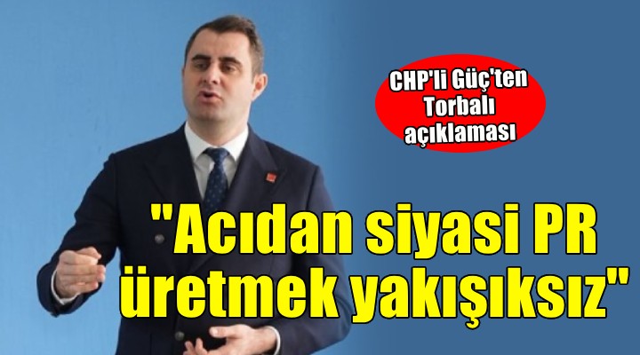 CHP'li Güç'ten Torbalı açıklaması: 'Acıdan siyasi PR üretmek yakışıksız'